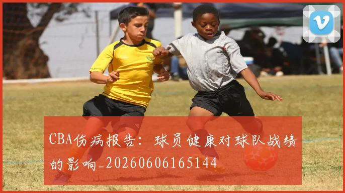 CBA伤病报告：球员健康对球队战绩的影响_20260606165144