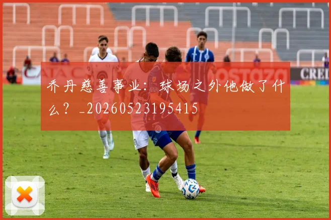 乔丹慈善事业：球场之外他做了什么？_20260523195415
