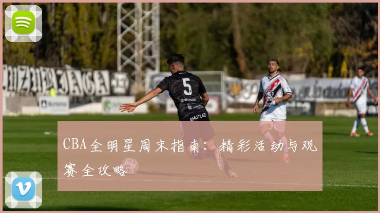 CBA全明星周末指南:精彩活动与观赛全攻略