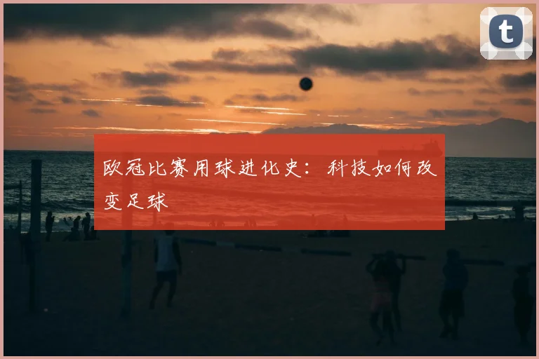 欧冠比赛用球进化史：科技如何改变足球