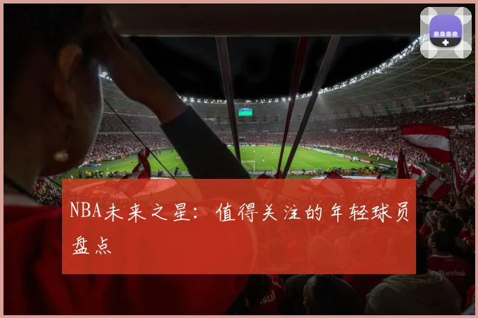 NBA未来之星：值得关注的年轻球员盘点