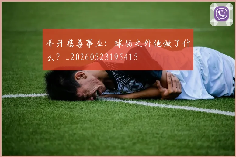 乔丹慈善事业：球场之外他做了什么？_20260523195415