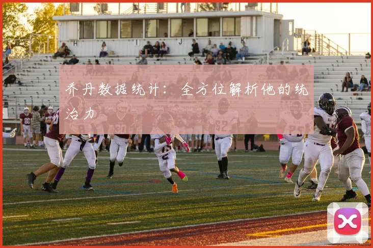 乔丹数据统计：全方位解析他的统治力