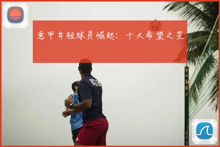 意甲年轻球员崛起：十大希望之星