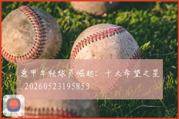 意甲年轻球员崛起:十大希望之星_20260523195853