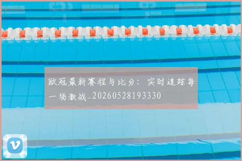 欧冠最新赛程与比分：实时追踪每一场激战_20260528193330